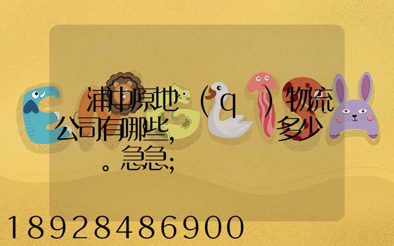 楊浦中原地區(qū)物流公司有哪些,電話號碼多少。急急